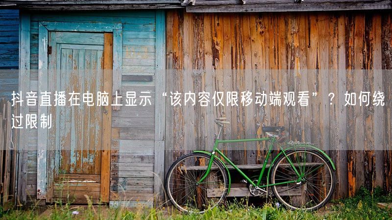 抖音直播在电脑上显示“该内容仅限移动端观看”？如何绕过限制