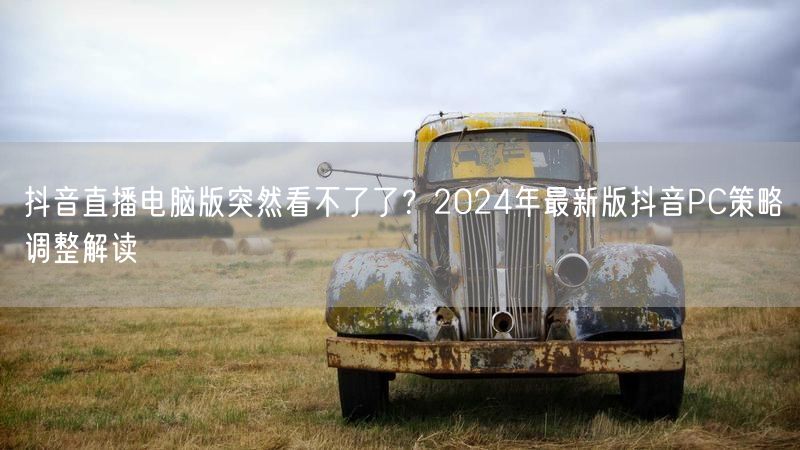 抖音直播电脑版突然看不了了？2024年最新版抖音PC策略调整解读