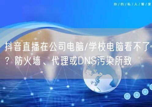 抖音直播在公司电脑/学校电脑看不了？防火墙、代理或DNS污染所致