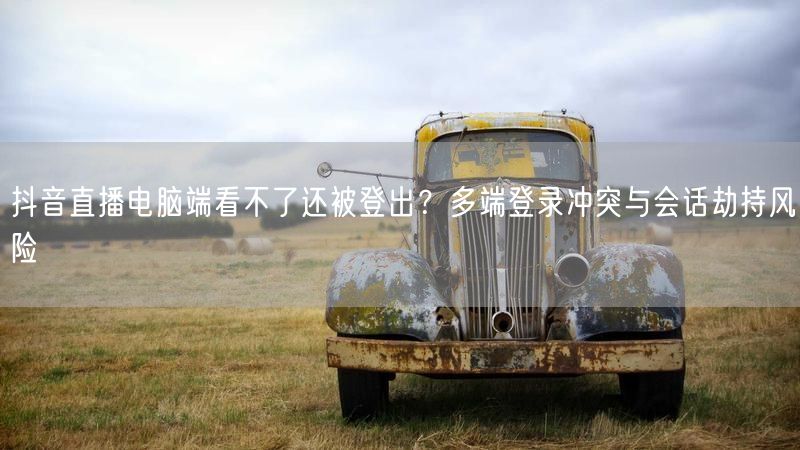 抖音直播电脑端看不了还被登出？多端登录冲突与会话劫持风险