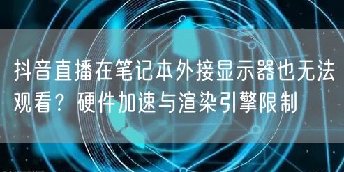 抖音直播在笔记本外接显示器也无法观看？硬件加速与渲染引擎限制