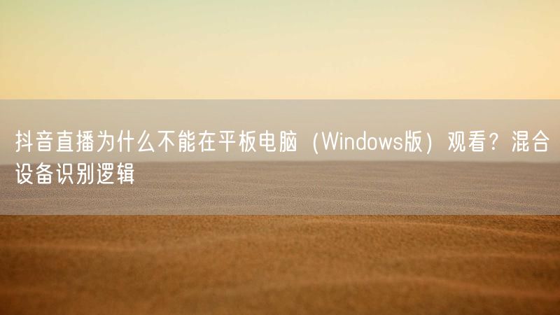 抖音直播为什么不能在平板电脑（Windows版）观看？混合设备识别逻辑