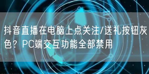 抖音直播在电脑上点关注/送礼按钮灰色？PC端交互功能全部禁用
