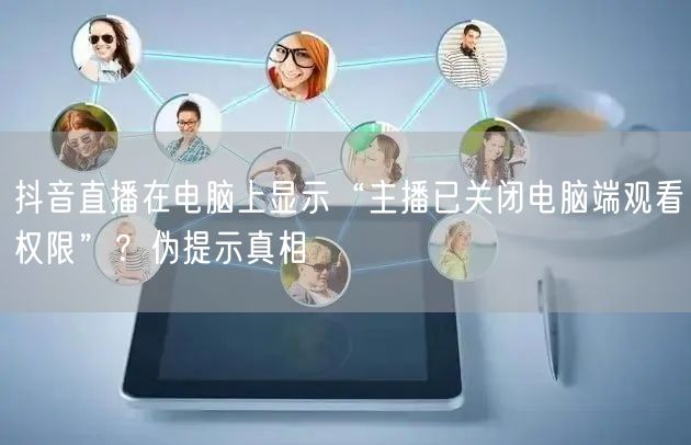 抖音直播在电脑上显示“主播已关闭电脑端观看权限”？伪提示真相
