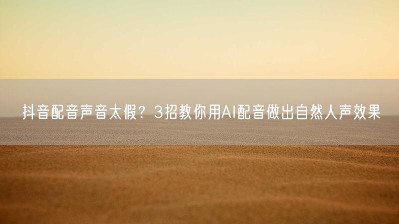 抖音配音声音太假？3招教你用AI配音做出自然人声效果