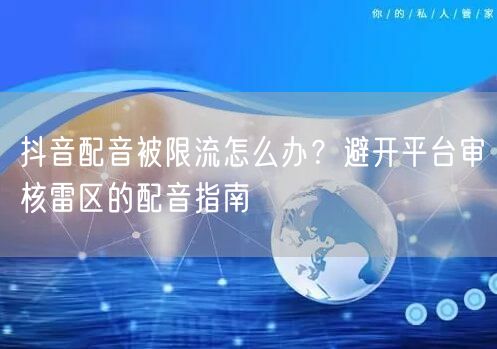 抖音配音被限流怎么办？避开平台审核雷区的配音指南