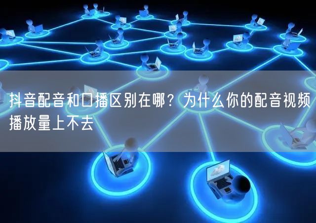 抖音配音和口播区别在哪？为什么你的配音视频播放量上不去