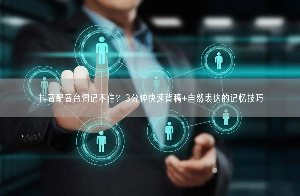 抖音配音台词记不住？3分钟快速背稿+自然表达的记忆技巧