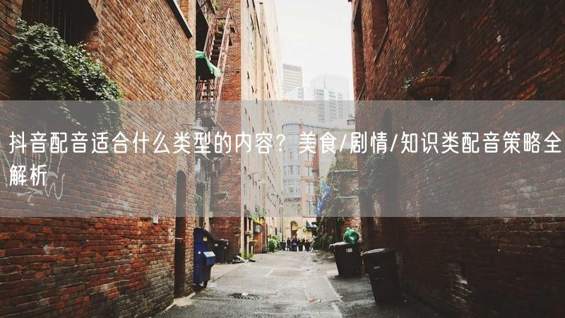 抖音配音适合什么类型的内容？美食/剧情/知识类配音策略全解析