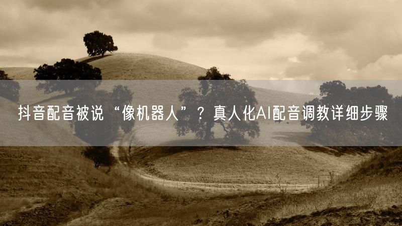 抖音配音被说“像机器人”？真人化AI配音调教详细步骤