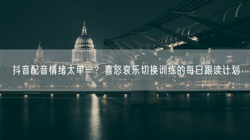 抖音配音情绪太单一？喜怒哀乐切换训练的每日跟读计划