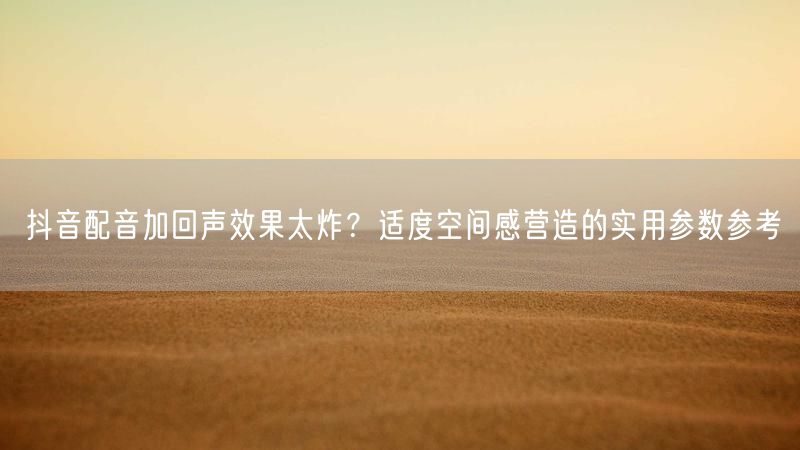 抖音配音加回声效果太炸？适度空间感营造的实用参数参考