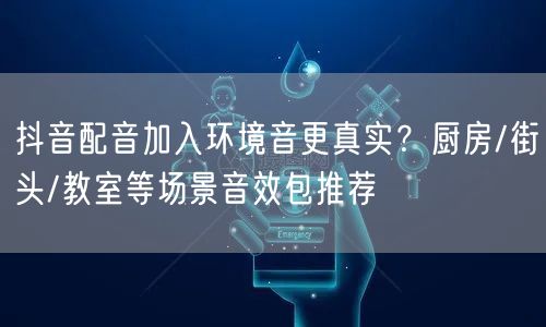 抖音配音加入环境音更真实？厨房/街头/教室等场景音效包推荐