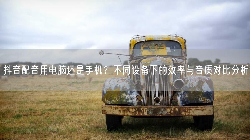 抖音配音用电脑还是手机？不同设备下的效率与音质对比分析