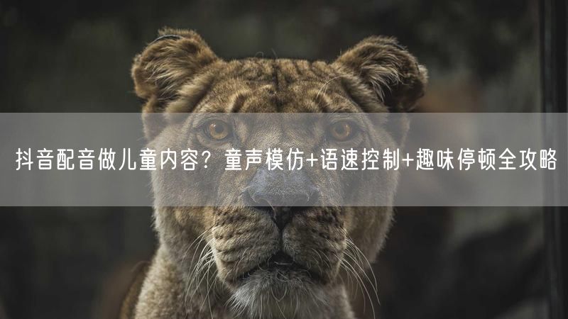 抖音配音做儿童内容？童声模仿+语速控制+趣味停顿全攻略