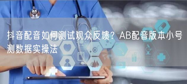 抖音配音如何测试观众反馈？AB配音版本小号测数据实操法