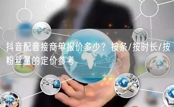 抖音配音接商单报价多少？按条/按时长/按粉丝量的定价参考