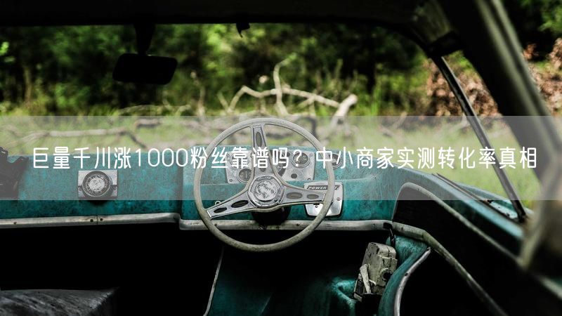 巨量千川涨1000粉丝靠谱吗？中小商家实测转化率真相