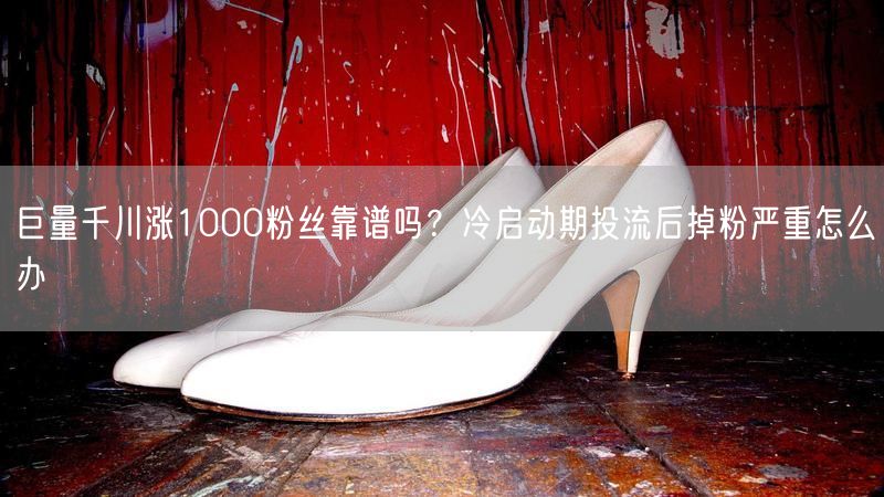 巨量千川涨1000粉丝靠谱吗？冷启动期投流后掉粉严重怎么办