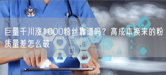 巨量千川涨1000粉丝靠谱吗？高成本换来的粉质量差怎么破