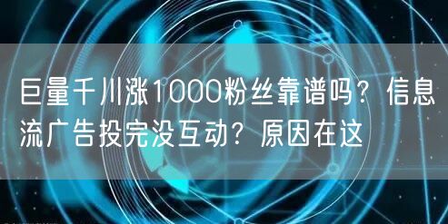 巨量千川涨1000粉丝靠谱吗？信息流广告投完没互动？原因在这