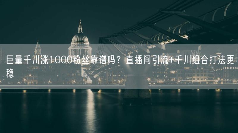 巨量千川涨1000粉丝靠谱吗？直播间引流+千川组合打法更稳