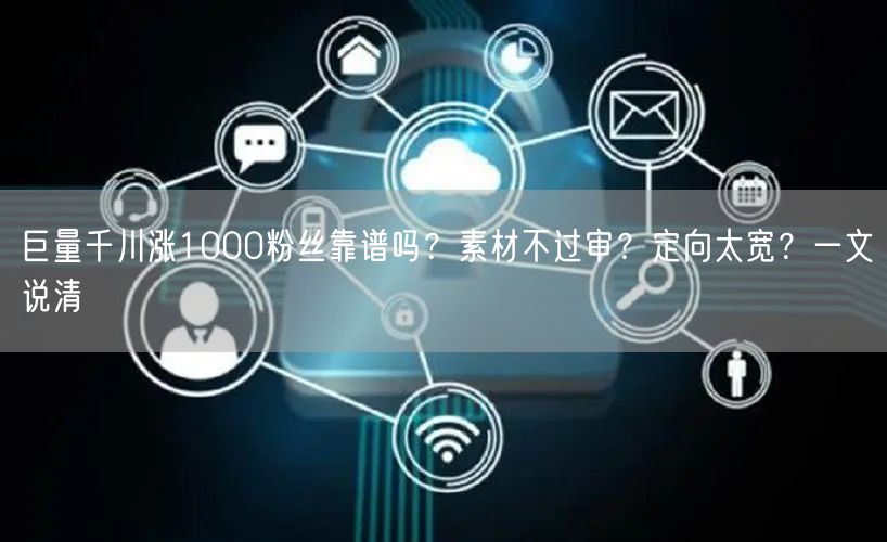 巨量千川涨1000粉丝靠谱吗？素材不过审？定向太宽？一文说清