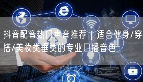 抖音配音热门声音推荐｜适合健身/穿搭/美妆类垂类的专业口播音色