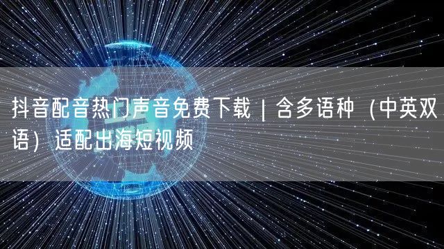 抖音配音热门声音免费下载｜含多语种（中英双语）适配出海短视频