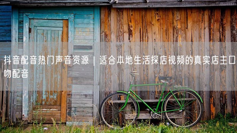 抖音配音热门声音资源｜适合本地生活探店视频的真实店主口吻配音