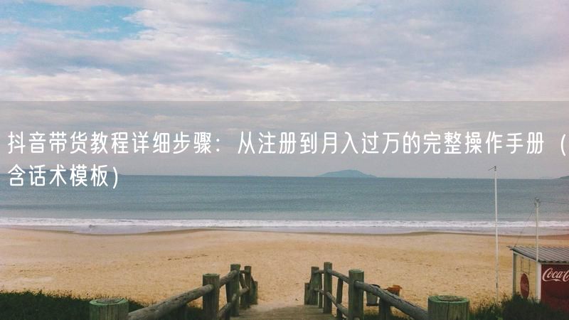 抖音带货教程详细步骤：从注册到月入过万的完整操作手册（含话术模板）
