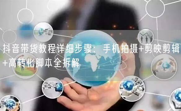 抖音带货教程详细步骤：手机拍摄+剪映剪辑+高转化脚本全拆解
