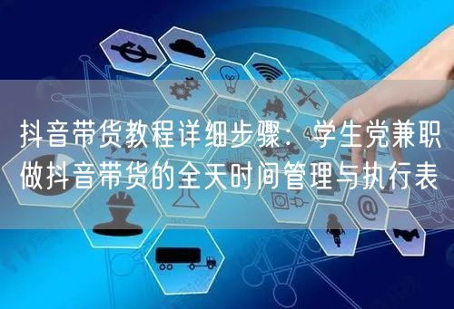 抖音带货教程详细步骤：学生党兼职做抖音带货的全天时间管理与执行表