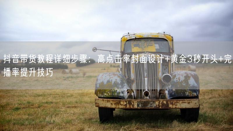 抖音带货教程详细步骤：高点击率封面设计+黄金3秒开头+完播率提升技巧