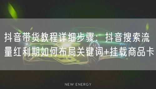 抖音带货教程详细步骤：抖音搜索流量红利期如何布局关键词+挂载商品卡