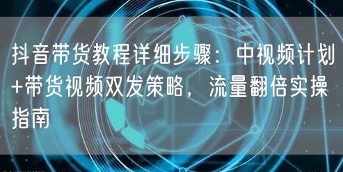 抖音带货教程详细步骤：中视频计划+带货视频双发策略，流量翻倍实操指南