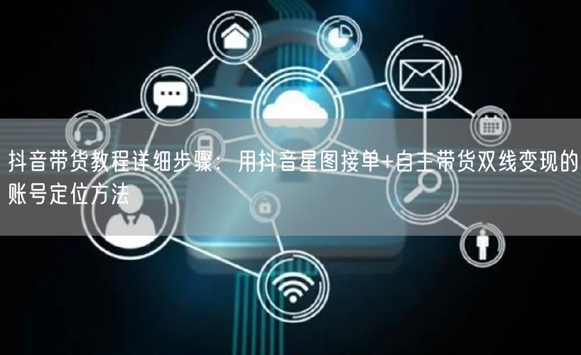 抖音带货教程详细步骤：用抖音星图接单+自主带货双线变现的账号定位方法