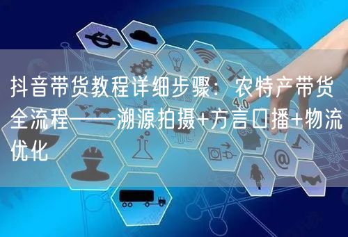抖音带货教程详细步骤：农特产带货全流程——溯源拍摄+方言口播+物流优化