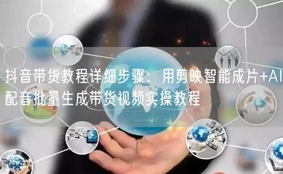 抖音带货教程详细步骤：用剪映智能成片+AI配音批量生成带货视频实操教程