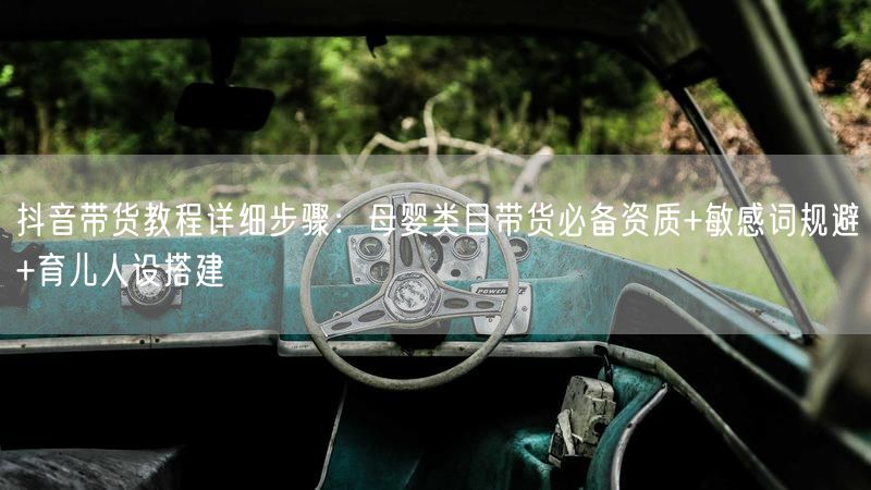 抖音带货教程详细步骤：母婴类目带货必备资质+敏感词规避+育儿人设搭建
