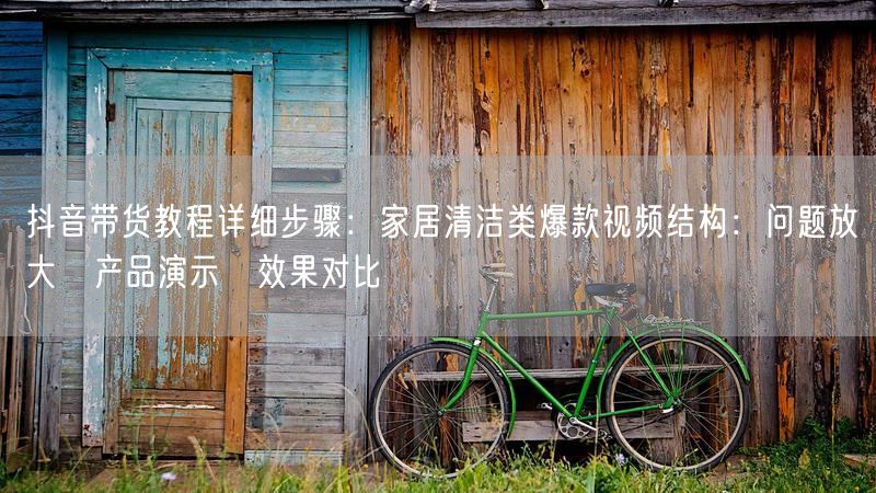 抖音带货教程详细步骤：家居清洁类爆款视频结构：问题放大→产品演示→效果对比