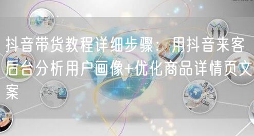 抖音带货教程详细步骤：用抖音来客后台分析用户画像+优化商品详情页文案