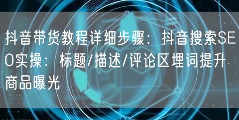 抖音带货教程详细步骤：抖音搜索SEO实操：标题/描述/评论区埋词提升商品曝光