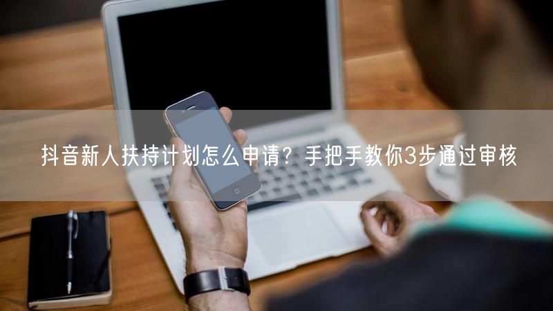 抖音新人扶持计划怎么申请？手把手教你3步通过审核