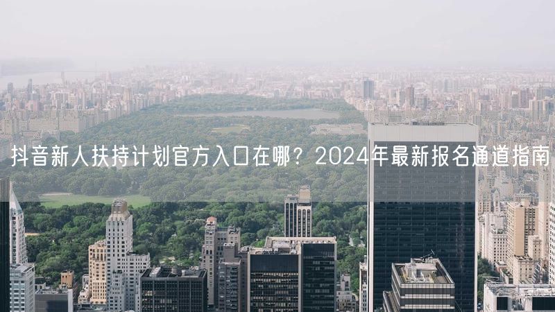 抖音新人扶持计划官方入口在哪？2024年最新报名通道指南