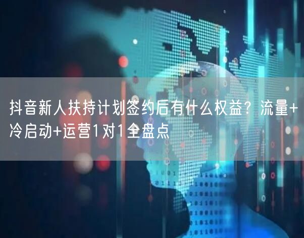 抖音新人扶持计划签约后有什么权益？流量+冷启动+运营1对1全盘点