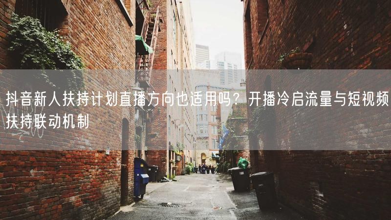 抖音新人扶持计划直播方向也适用吗？开播冷启流量与短视频扶持联动机制