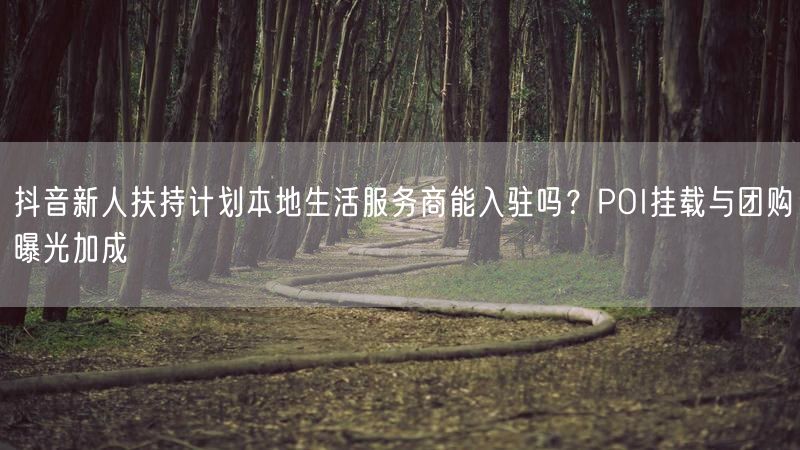 抖音新人扶持计划本地生活服务商能入驻吗？POI挂载与团购曝光加成