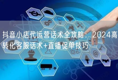 抖音小店代运营话术全攻略：2024高转化客服话术+直播促单技巧