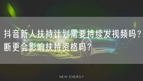 抖音新人扶持计划需要持续发视频吗？断更会影响扶持资格吗？
